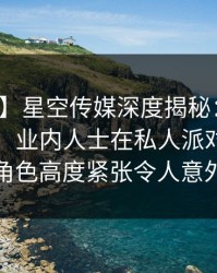 【速报】星空传媒深度揭秘：丑闻风波背后，业内人士在私人派对现场的角色高度紧张令人意外