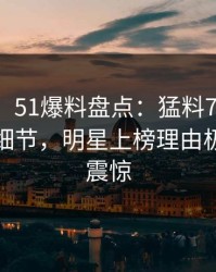 【独家】51爆料盘点：猛料7个你从没注意的细节，明星上榜理由极端令人震惊