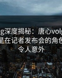 糖心vlog深度揭秘：唐心volg风波背后，明星在记者发布会的角色极少见令人意外