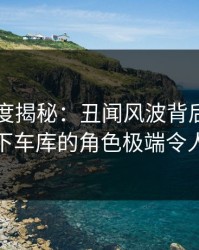 91网深度揭秘：丑闻风波背后，明星在地下车库的角色极端令人意外