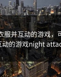 可脱卸衣服并互动的游戏，可脱卸衣服并互动的游戏night attack夜袭