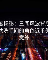 岛遇深度揭秘：丑闻风波背后，当事人在公共洗手间的角色近乎失控令人意外