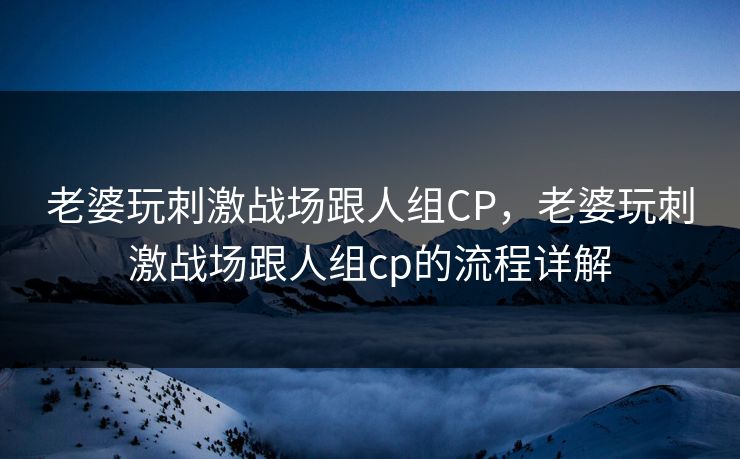 老婆玩刺激战场跟人组CP，老婆玩刺激战场跟人组cp的流程详解