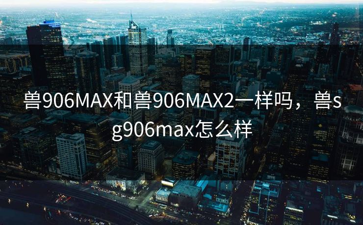 兽906MAX和兽906MAX2一样吗，兽sg906max怎么样