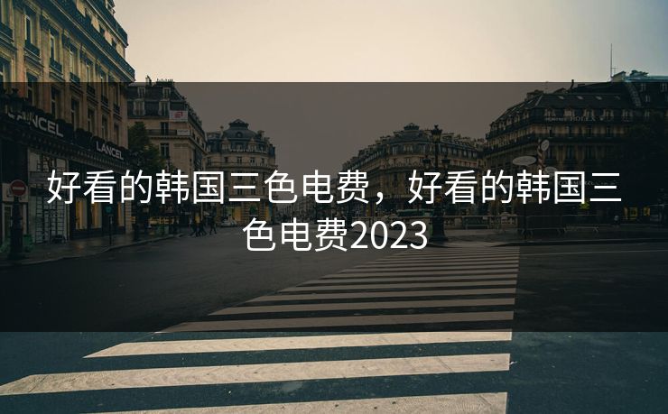 好看的韩国三色电费，好看的韩国三色电费2023