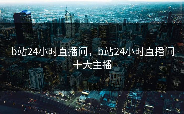 b站24小时直播间，b站24小时直播间十大主播