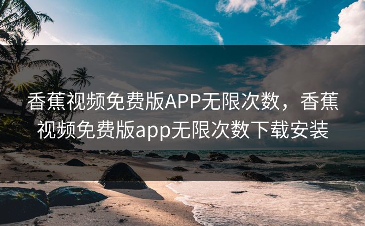 香蕉视频免费版APP无限次数，香蕉视频免费版app无限次数下载安装