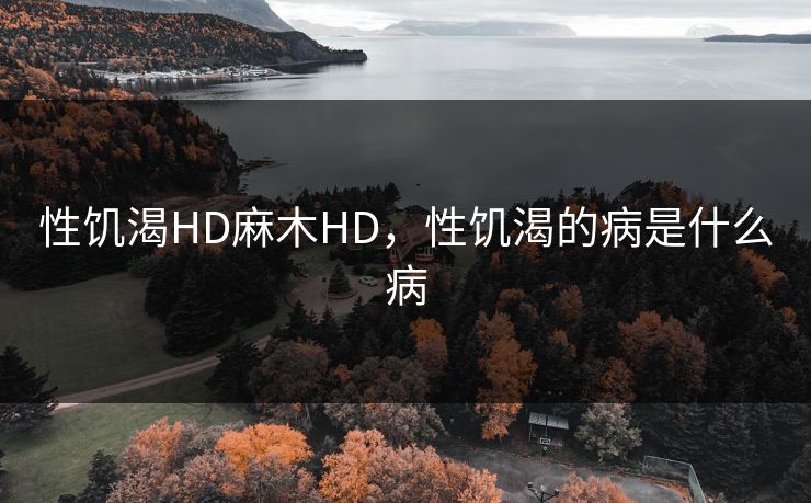 性饥渴HD麻木HD，性饥渴的病是什么病