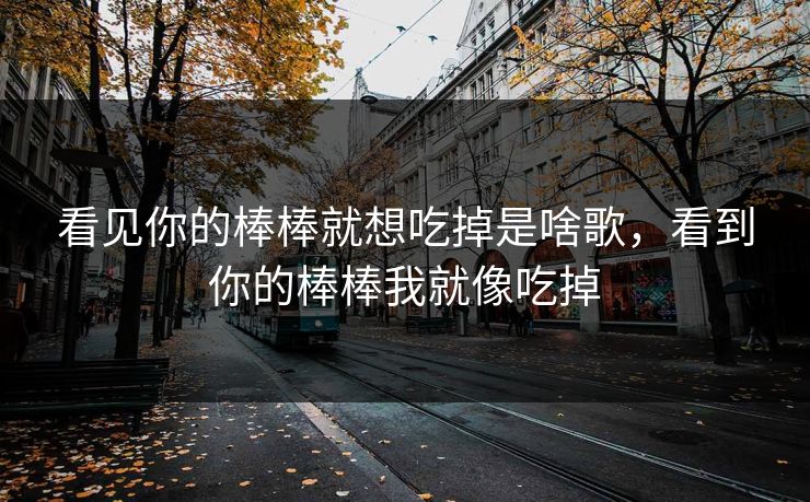 看见你的棒棒就想吃掉是啥歌，看到你的棒棒我就像吃掉
