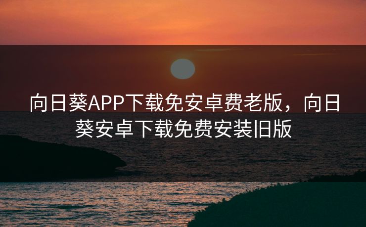 向日葵APP下载免安卓费老版,向日葵安卓下载免费安装旧版 向日葵APP下载免安卓费老版,向日葵安卓下载免费安装旧版