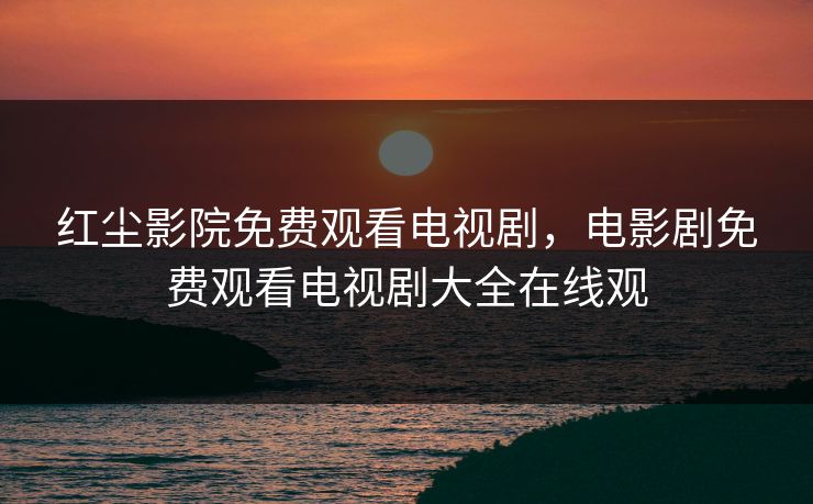 红尘影院免费观看电视剧，电影剧免费观看电视剧大全在线观