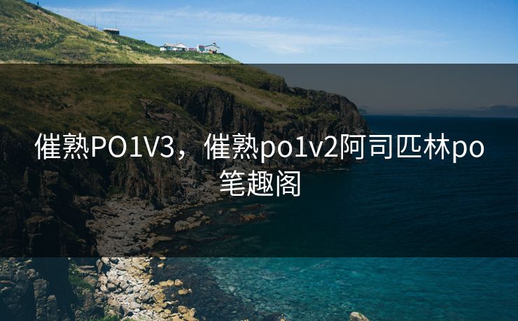 催熟PO1V3，催熟po1v2阿司匹林po笔趣阁