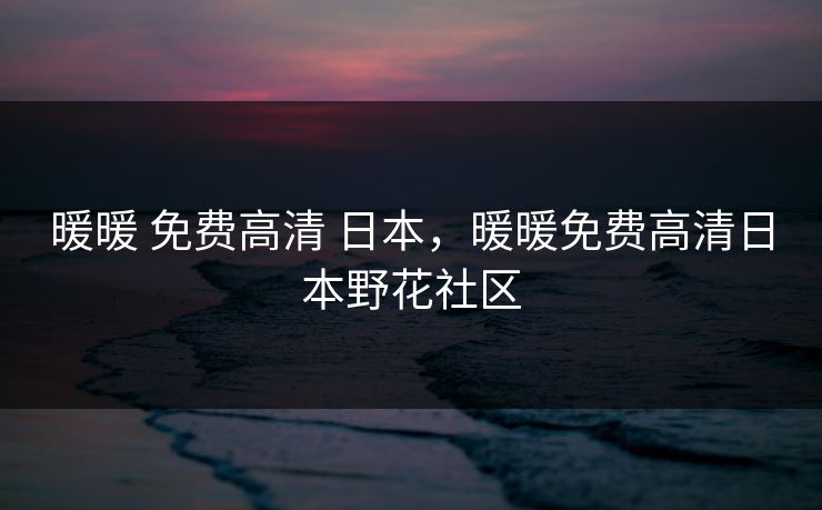 暖暖 免费高清 日本，暖暖免费高清日本野花社区
