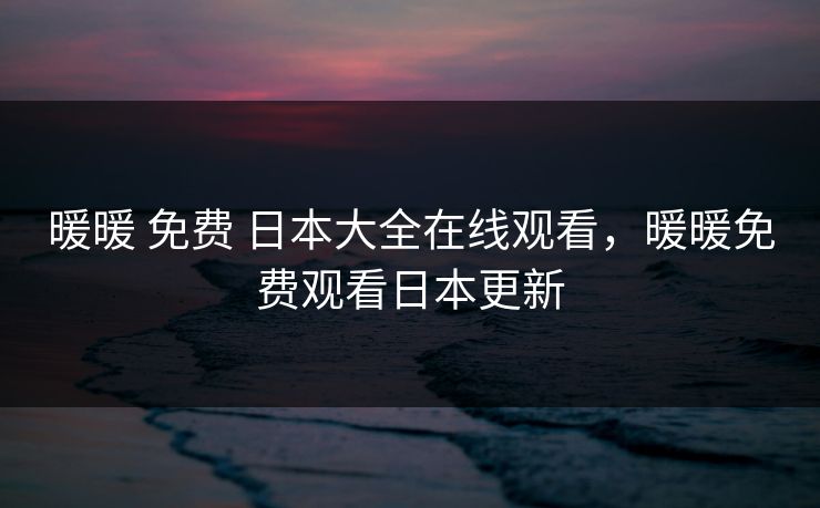 暖暖 免费 日本大全在线观看，暖暖免费观看日本更新
