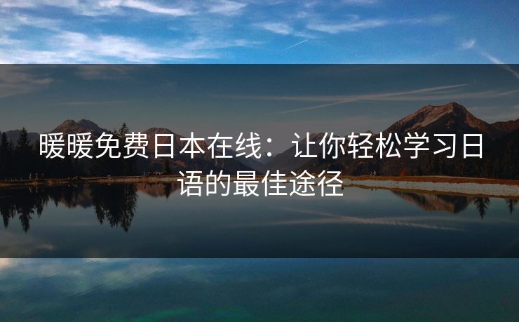 暖暖免费日本在线:让你轻松学习日语的最佳途径 暖暖免费日本在线:让你轻松学习日语的最佳途径