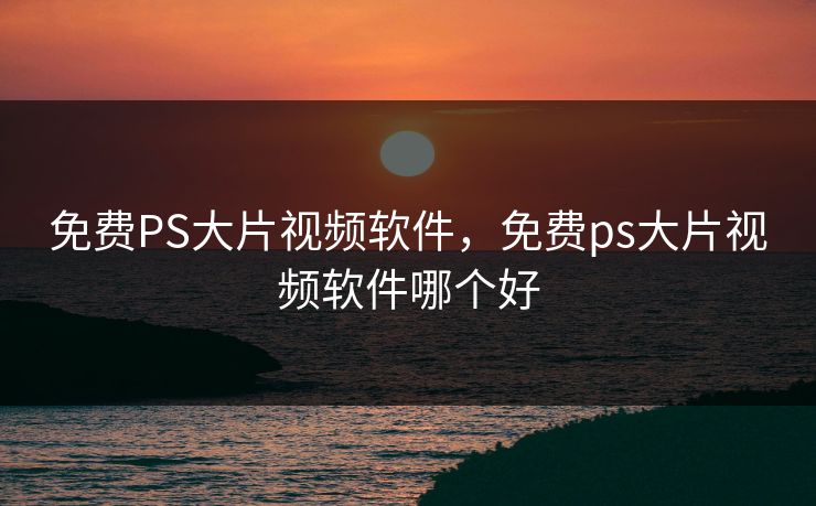 免费PS大片视频软件，免费ps大片视频软件哪个好
