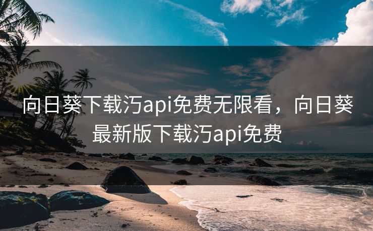 向日葵下载汅api免费无限看，向日葵最新版下载汅api免费