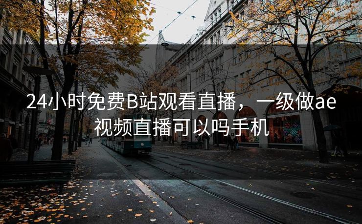 24小时免费B站观看直播，一级做ae视频直播可以吗手机