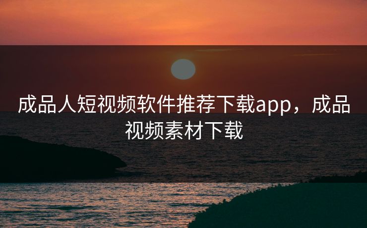 成品人短视频软件推荐下载app,成品视频素材下载 成品人短视频软件推荐下载app,成品视频素材下载