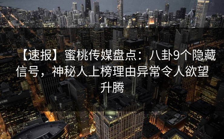 【速报】蜜桃传媒盘点：八卦9个隐藏信号，神秘人上榜理由异常令人欲望升腾