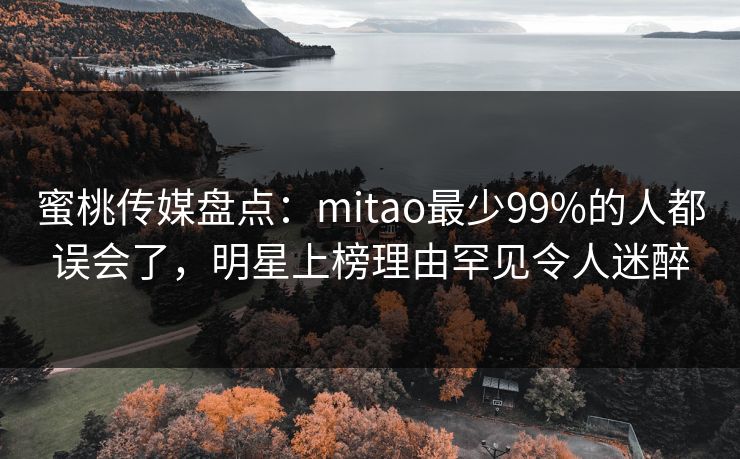 蜜桃传媒盘点：mitao最少99%的人都误会了，明星上榜理由罕见令人迷醉