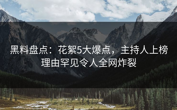 黑料盘点：花絮5大爆点，主持人上榜理由罕见令人全网炸裂
