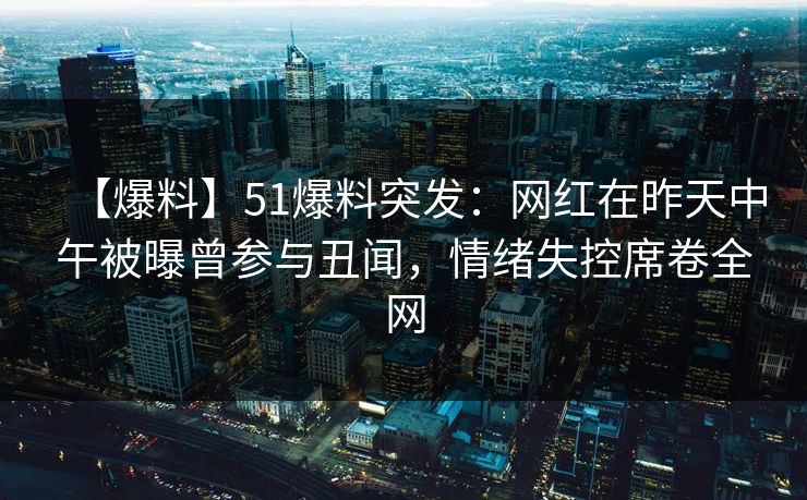 【爆料】51爆料突发：网红在昨天中午被曝曾参与丑闻，情绪失控席卷全网