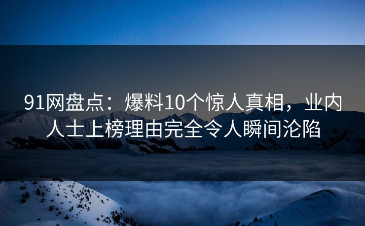 91网盘点:爆料10个惊人真相,业内人士上榜理由完全令人瞬间沦陷 91网盘点:爆料10个惊人真相,业内人士上榜理由完全令人瞬间沦陷