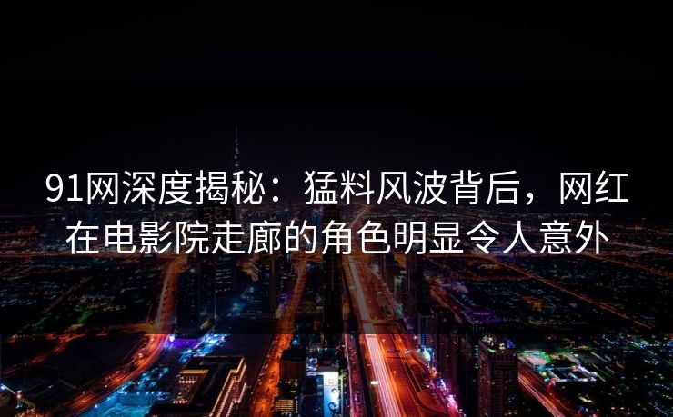 91网深度揭秘:猛料风波背后,网红在电影院走廊的角色明显令人意外 91网深度揭秘:猛料风波背后,网红在电影院走廊的角色明显令人意外
