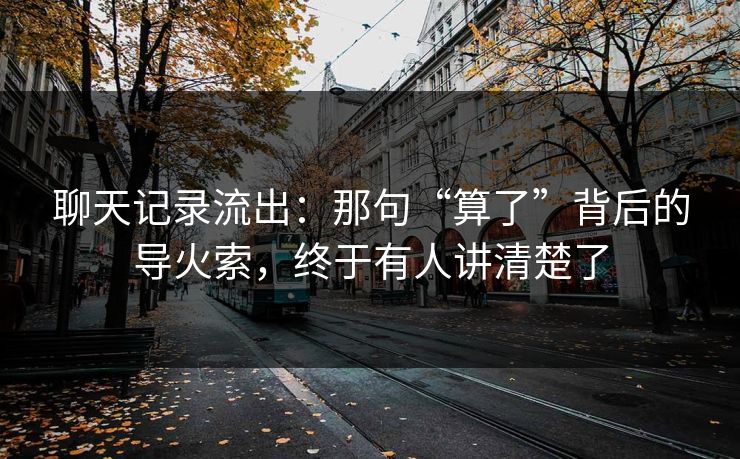聊天记录流出：那句“算了”背后的导火索，终于有人讲清楚了