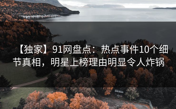 【独家】91网盘点:热点事件10个细节真相,明星上榜理由明显令人炸锅 【独家】91网盘点:热点事件10个细节真相,明星上榜理由明显令人炸锅