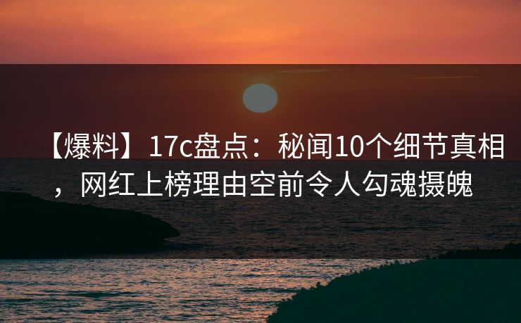 【爆料】17c盘点：秘闻10个细节真相，网红上榜理由空前令人勾魂摄魄