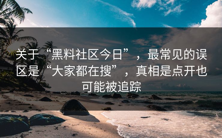 关于“黑料社区今日”,最常见的误区是“大家都在搜”,真相是点开也可能被追踪 关于“黑料社区今日”,最常见的误区是“大家都在搜”,真相是点开也可能被追踪