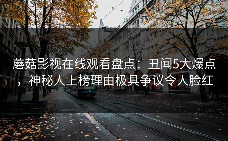 蘑菇影视在线观看盘点：丑闻5大爆点，神秘人上榜理由极具争议令人脸红