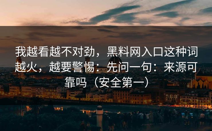 我越看越不对劲,黑料网入口这种词越火,越要警惕:先问一句:来源可靠吗(安全第一) 我越看越不对劲,黑料网入口这种词越火,越要警惕:先问一句:来源可靠吗(安全第一)