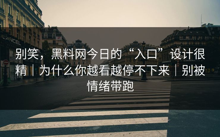 别笑,黑料网今日的“入口”设计很精|为什么你越看越停不下来|别被情绪带跑 别笑,黑料网今日的“入口”设计很精|为什么你越看越停不下来|别被情绪带跑