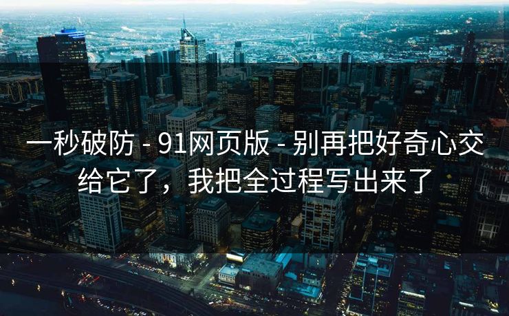 一秒破防 - 91网页版 - 别再把好奇心交给它了,我把全过程写出来了 一秒破防 - 91网页版 - 别再把好奇心交给它了,我把全过程写出来了