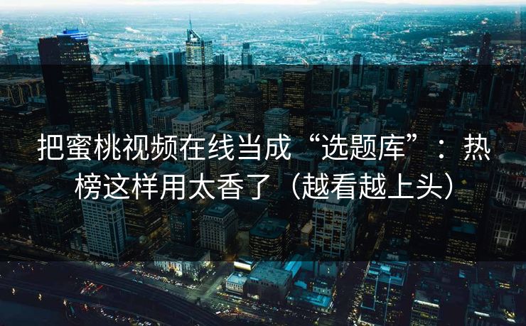 把蜜桃视频在线当成“选题库”:热榜这样用太香了(越看越上头) 把蜜桃视频在线当成“选题库”:热榜这样用太香了(越看越上头)