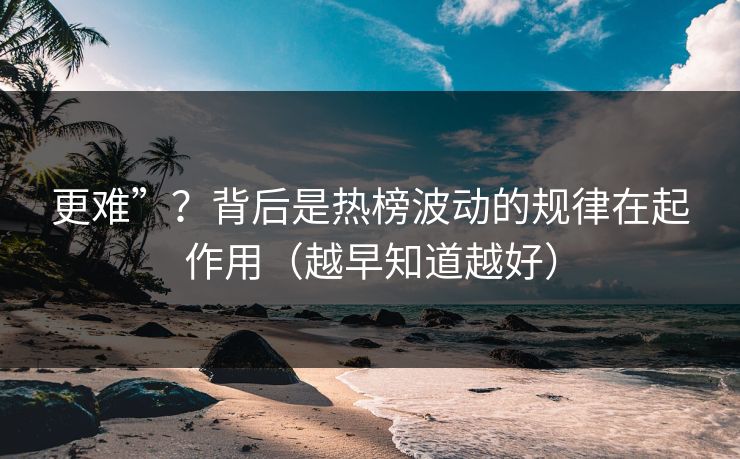 更难”？背后是热榜波动的规律在起作用（越早知道越好）