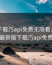 向日葵下载汅api免费无限看，向日葵最新版下载汅api免费