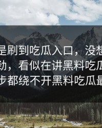 原本只是刷到吃瓜入口，没想到越看越不对劲，看似在讲黑料吃瓜网，实际每一步都绕不开黑料吃瓜最新地址