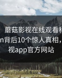 【独家】蘑菇影视在线观看科普：mogushipin背后10个惊人真相，蘑菇影视app官方网站