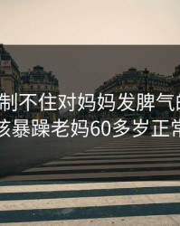 儿子控制不住对妈妈发脾气的方法，小孩暴躁老妈60多岁正常吗