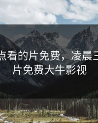 凌晨三点看的片免费，凌晨三点看的片免费大牛影视