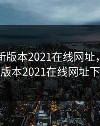 四虎最新版本2021在线网址，四虎最新版本2021在线网址下载