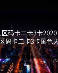 亚洲无人区码卡二卡3卡2020，亚洲无人区码卡二卡3卡国色天香