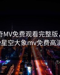 天美传奇MV免费观看完整版，天美mv星空大象mv免费高清