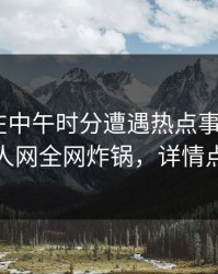神秘人在中午时分遭遇热点事件 揭秘，秀人网全网炸锅，详情点击