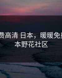 暖暖 免费高清 日本，暖暖免费高清日本野花社区