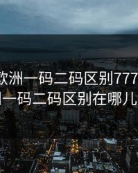 亚洲和欧洲一码二码区别7777，亚洲和欧洲一码二码区别在哪儿呢快播